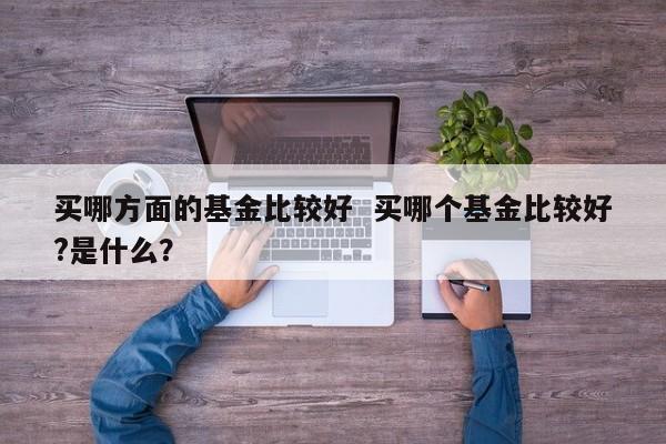 买哪方面的基金比较好  买哪个基金比较好?是什么？