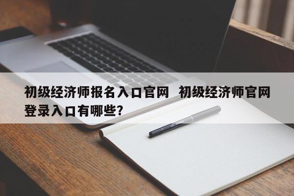 初级经济师报名入口官网  初级经济师官网登录入口有哪些？